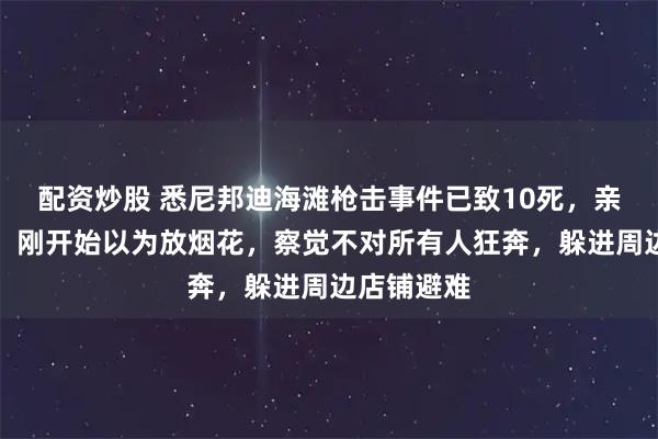 配资炒股 悉尼邦迪海滩枪击事件已致10死,亲历者讲述:刚开始以为放烟花,察觉不对所有人狂奔,躲进周边店铺避难