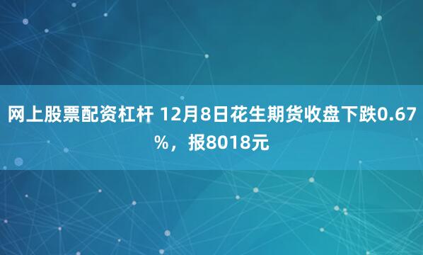 网上股票配资杠杆 12月8日花生期货收盘下跌0.67%,报8018元