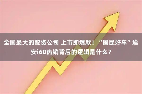 全国最大的配资公司 上市即爆款！“国民好车”埃安i60热销背后的逻辑是什么？