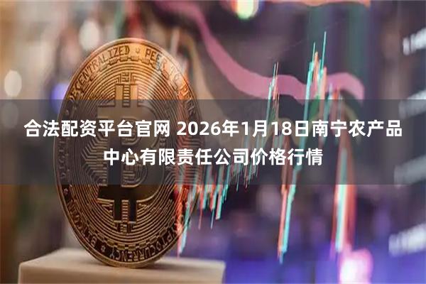 合法配资平台官网 2026年1月18日南宁农产品中心有限责任公司价格行情