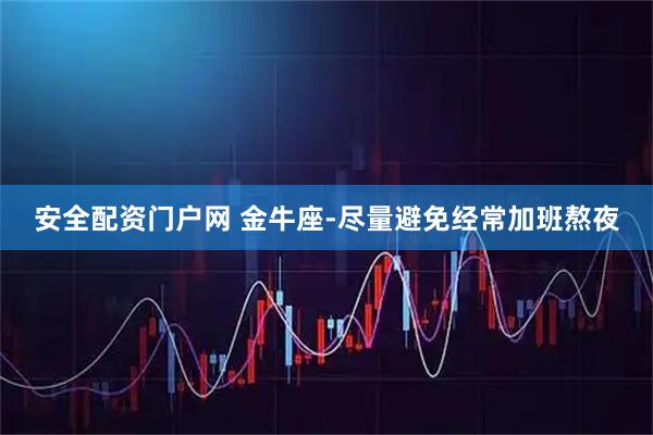 安全配资门户网 金牛座-尽量避免经常加班熬夜
