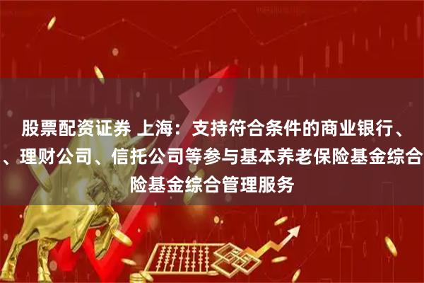股票配资证券 上海：支持符合条件的商业银行、保险机构、理财公司、信托公司等参与基本养老保险基金综合管理服务
