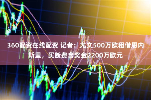 360配资在线配资 记者：尤文500万欧租借恩内斯里，买断费含奖金2200万欧元