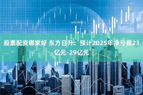 股票配资哪家好 东方日升：预计2025年净亏损23亿元-29亿元