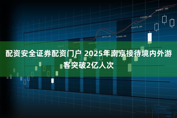 配资安全证券配资门户 2025年南京接待境内外游客突破2亿人次