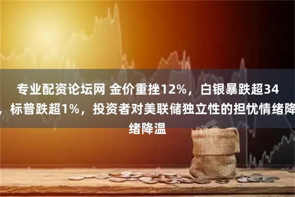 专业配资论坛网 金价重挫12%，白银暴跌超34%，标普跌超1%，投资者对美联储独立性的担忧情绪降温