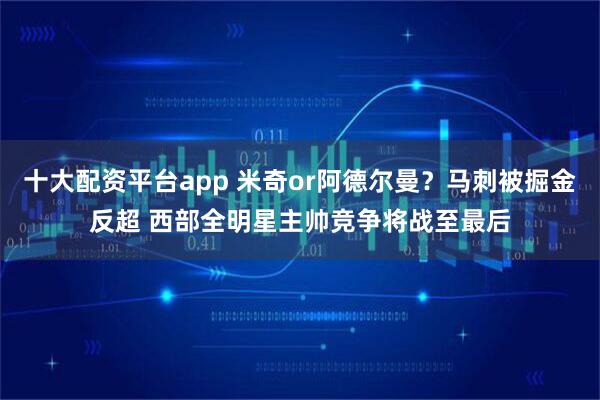 十大配资平台app 米奇or阿德尔曼？马刺被掘金反超 西部全明星主帅竞争将战至最后