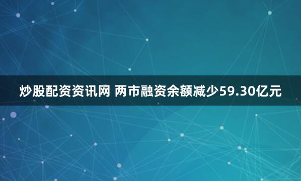 炒股配资资讯网 两市融资余额减少59.30亿元
