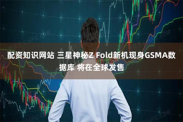 配资知识网站 三星神秘Z Fold新机现身GSMA数据库 将在全球发售