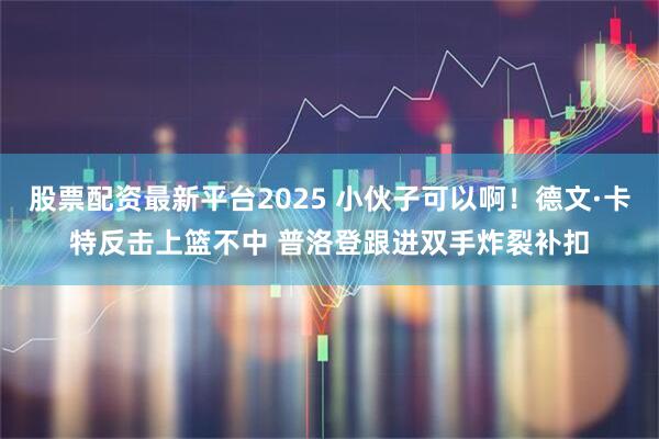股票配资最新平台2025 小伙子可以啊！德文·卡特反击上篮不中 普洛登跟进双手炸裂补扣