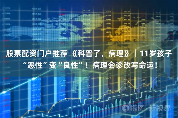 股票配资门户推荐 《科普了，病理》│11岁孩子“恶性”变“良性”！病理会诊改写命运！