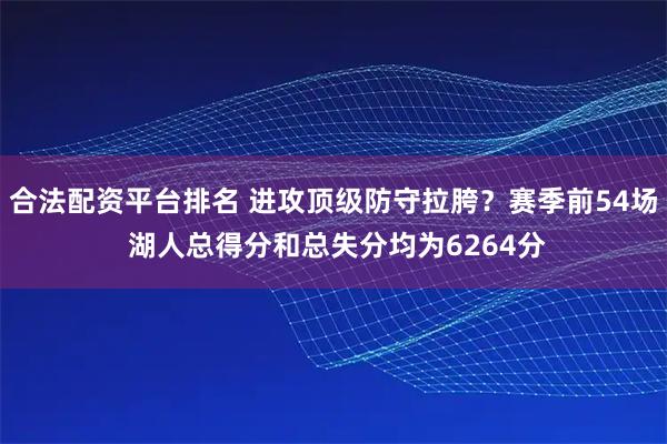 合法配资平台排名 进攻顶级防守拉胯？赛季前54场 湖人总得分和总失分均为6264分