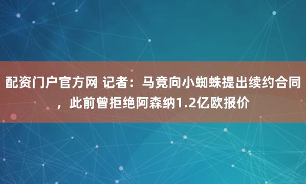 配资门户官方网 记者：马竞向小蜘蛛提出续约合同，此前曾拒绝阿森纳1.2亿欧报价