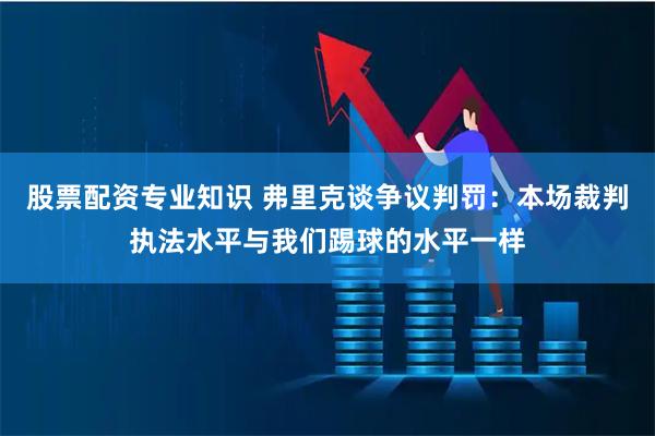 股票配资专业知识 弗里克谈争议判罚：本场裁判执法水平与我们踢球的水平一样