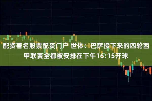 配资著名股票配资门户 世体：巴萨接下来的四轮西甲联赛全都被安排在下午16:15开球