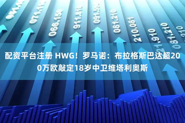 配资平台注册 HWG！罗马诺：布拉格斯巴达超200万欧敲定18岁中卫维塔利奥斯