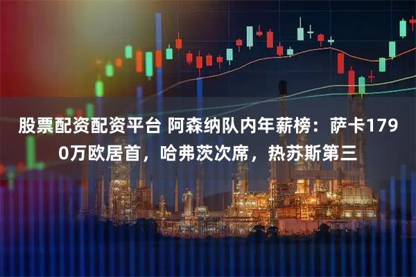 股票配资配资平台 阿森纳队内年薪榜：萨卡1790万欧居首，哈弗茨次席，热苏斯第三