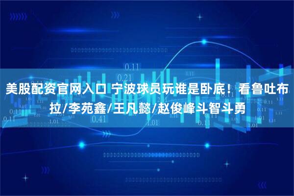 美股配资官网入口 宁波球员玩谁是卧底！看鲁吐布拉/李苑鑫/王凡懿/赵俊峰斗智斗勇
