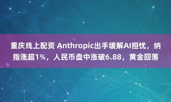 重庆线上配资 Anthropic出手缓解AI担忧，纳指涨超1%，人民币盘中涨破6.88，黄金回落