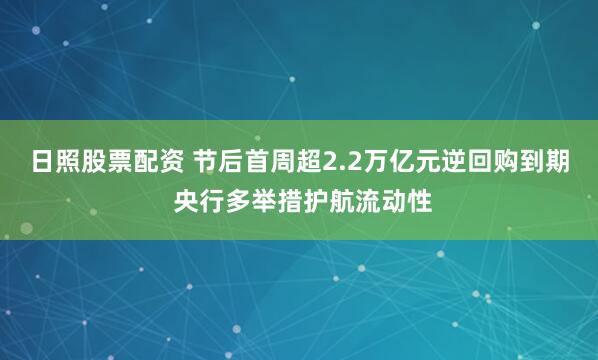 日照股票配资 节后首周超2.2万亿元逆回购到期 央行多举措护航流动性