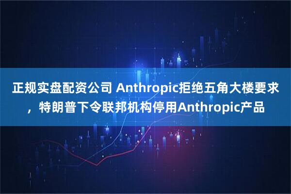 正规实盘配资公司 Anthropic拒绝五角大楼要求，特朗普下令联邦机构停用Anthropic产品