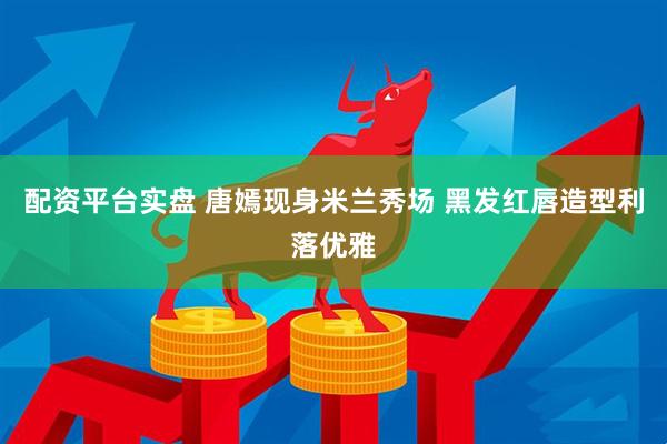 配资平台实盘 唐嫣现身米兰秀场 黑发红唇造型利落优雅