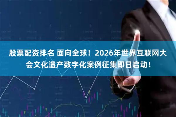 股票配资排名 面向全球!2026年世界互联网大会文化遗产数字化案例征集即日启动!