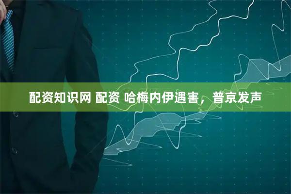 配资知识网 配资 哈梅内伊遇害，普京发声