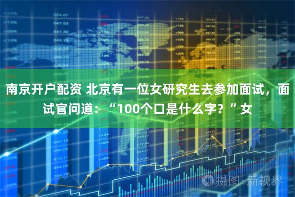 南京开户配资 北京有一位女研究生去参加面试，面试官问道：“100个口是什么字？”女