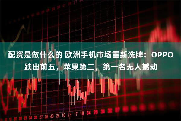 配资是做什么的 欧洲手机市场重新洗牌:OPPO跌出前五,苹果第二,第一名无人撼动