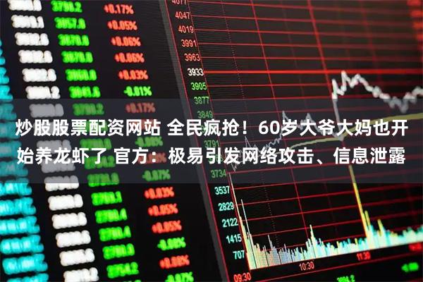 炒股股票配资网站 全民疯抢!60岁大爷大妈也开始养龙虾了 官方:极易引发网络攻击、信息泄露