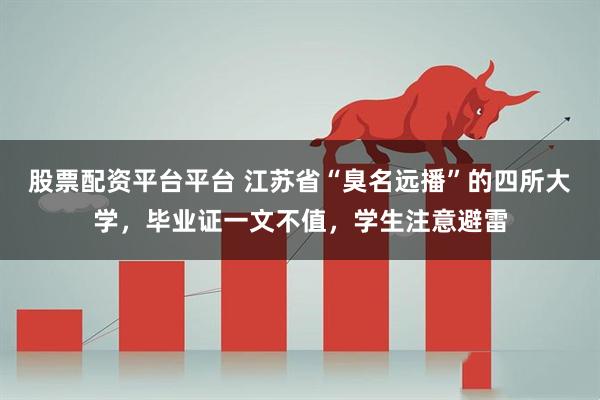 股票配资平台平台 江苏省“臭名远播”的四所大学，毕业证一文不值，学生注意避雷