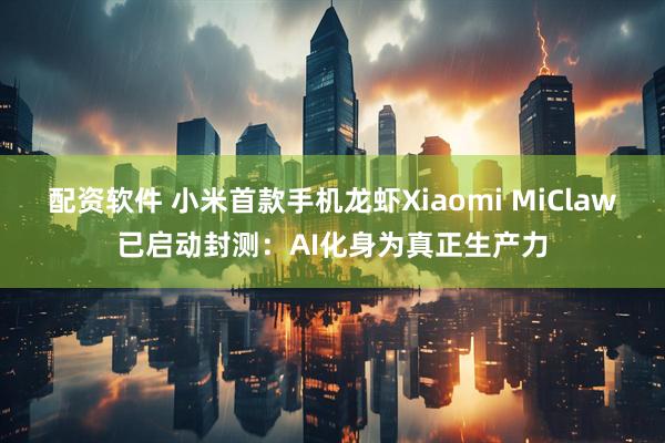 配资软件 小米首款手机龙虾Xiaomi MiClaw已启动封测：AI化身为真正生产力