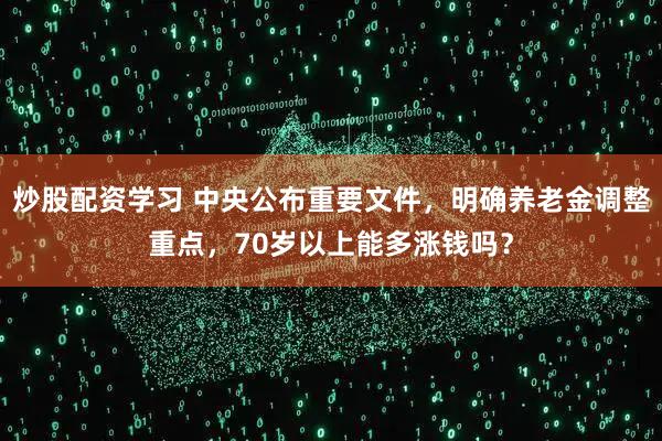 炒股配资学习 中央公布重要文件,明确养老金调整重点,70岁以上能多涨钱吗?