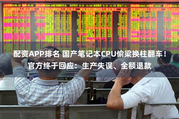 配资APP排名 国产笔记本CPU偷梁换柱翻车！官方终于回应：生产失误、全额退款