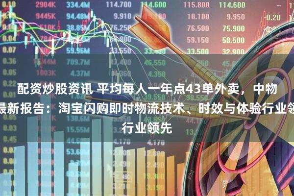 配资炒股资讯 平均每人一年点43单外卖,中物联最新报告:淘宝闪购即时物流技术、时效与体验行业领先