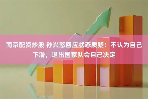 南京配资炒股 孙兴慜回应状态质疑：不认为自己下滑，退出国家队会自己决定