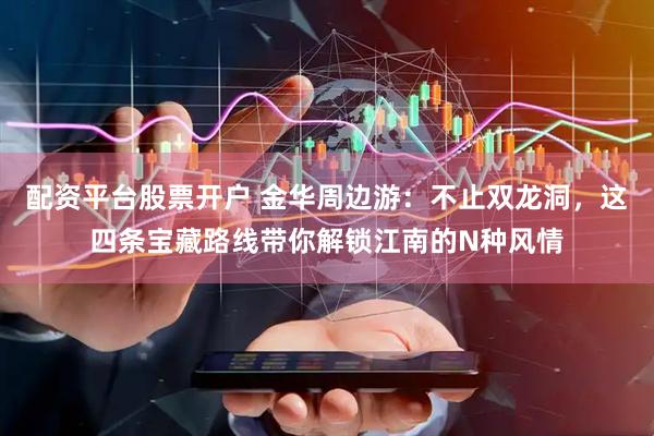 配资平台股票开户 金华周边游:不止双龙洞,这四条宝藏路线带你解锁江南的N种风情