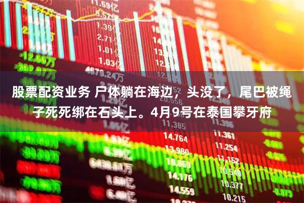 股票配资业务 尸体躺在海边，头没了，尾巴被绳子死死绑在石头上。4月9号在泰国攀牙府