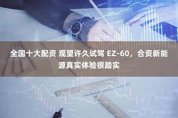 全国十大配资 观望许久试驾 EZ-60，合资新能源真实体验很踏实
