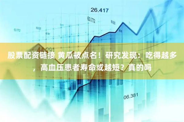 股票配资链接 黄瓜被点名！研究发现：吃得越多，高血压患者寿命或越短？真的吗