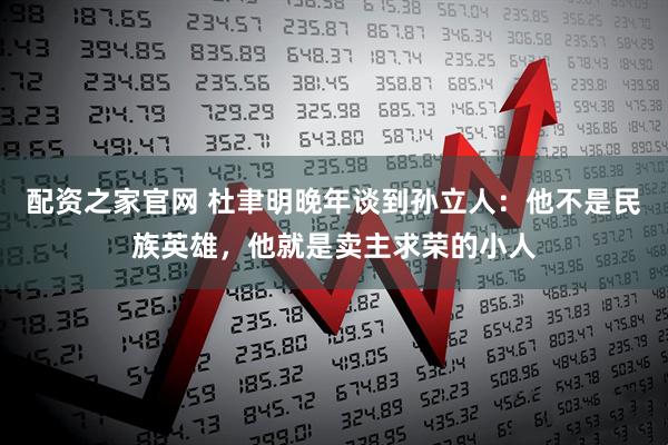 配资之家官网 杜聿明晚年谈到孙立人：他不是民族英雄，他就是卖主求荣的小人