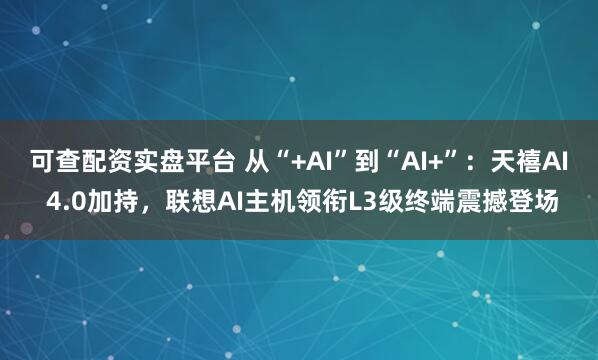 可查配资实盘平台 从“+AI”到“AI+”：天禧AI 4.0加持，联想AI主机领衔L3级终端震撼登场