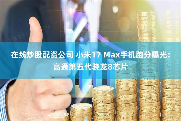 在线炒股配资公司 小米17 Max手机跑分曝光：高通第五代骁龙8芯片