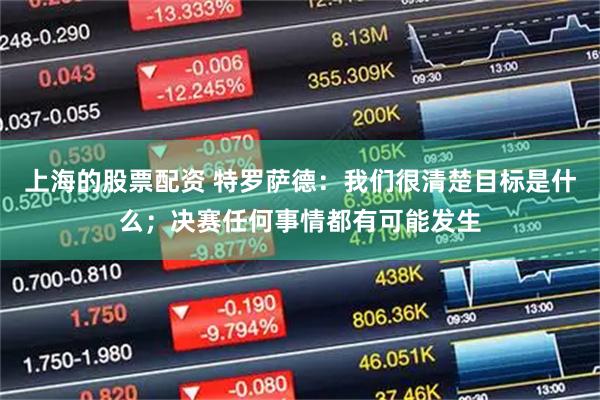 上海的股票配资 特罗萨德：我们很清楚目标是什么；决赛任何事情都有可能发生