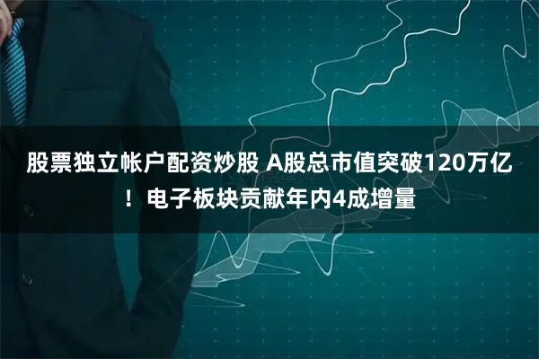 股票独立帐户配资炒股 A股总市值突破120万亿！电子板块贡献年内4成增量