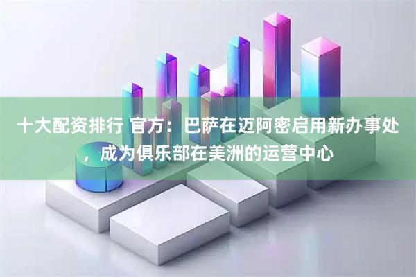 十大配资排行 官方：巴萨在迈阿密启用新办事处，成为俱乐部在美洲的运营中心