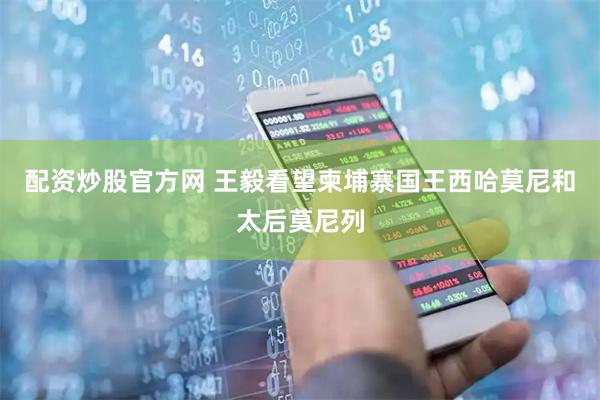 配资炒股官方网 王毅看望柬埔寨国王西哈莫尼和太后莫尼列