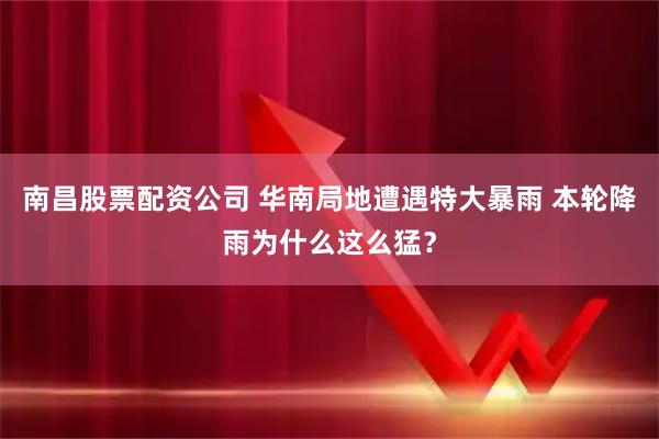 南昌股票配资公司 华南局地遭遇特大暴雨 本轮降雨为什么这么猛？