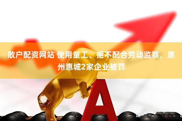 散户配资网站 使用童工、拒不配合劳动监察，惠州惠城2家企业被罚